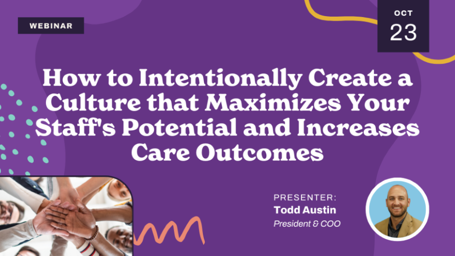 Webinar banner: "How to Intentionally Create a Culture that Maximizes Your Staff’s Potential and Increases Care Outcomes" on October 23, with presenter Todd Austin, President & COO. Includes a team hands photo and Todd Austin's portrait.