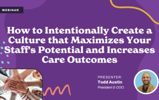 Webinar announcement with purple background: "How to Intentionally Create a Culture that Maximizes Your Staff’s Potential and Increases Care Outcomes." Presenter: Todd Austin, President & COO. Featuring a photo of hands joined in teamwork.