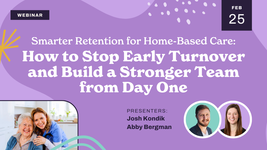 Webinar promo for "How to Stop Early Turnover and Build a Stronger Team from Day One," featuring presenters Josh Kondik and Abby Bergman, with event date February 25 and a photo of a caregiver with an elderly man.